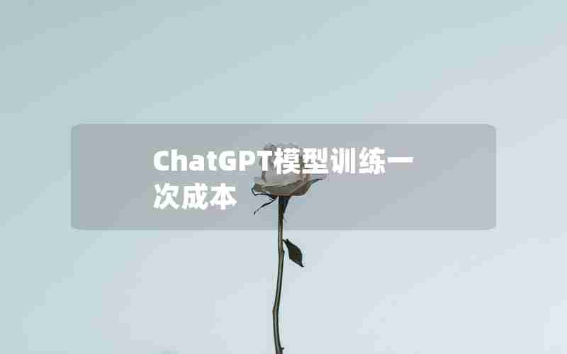 ChatGPT模型训练一次成本 ChatGPT模型训练一次成本