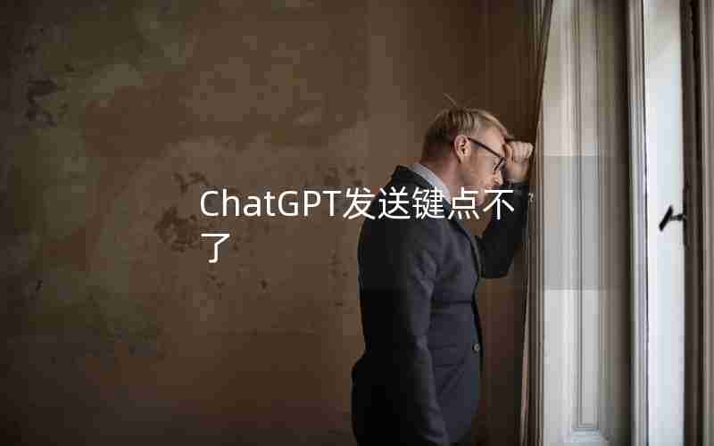 ChatGPT发送键点不了 ChatGPT发送键点不了