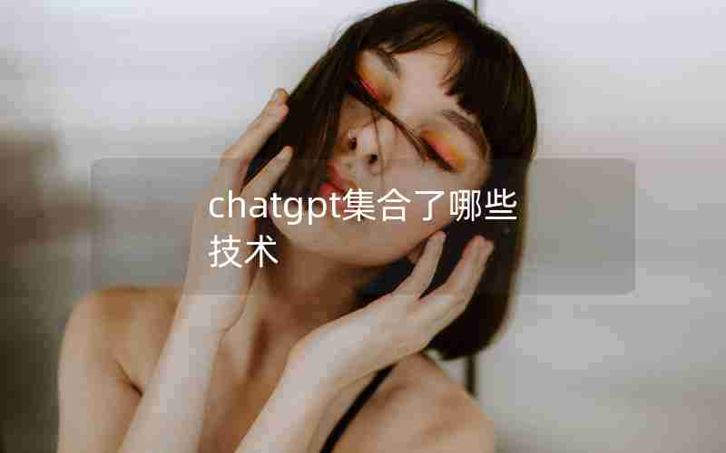 chatgpt集合了哪些技术 chatgpt集合了哪些技术