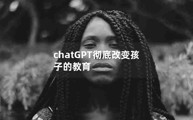 chatGPT彻底改变孩子的教育 chatGPT彻底改变孩子的教育