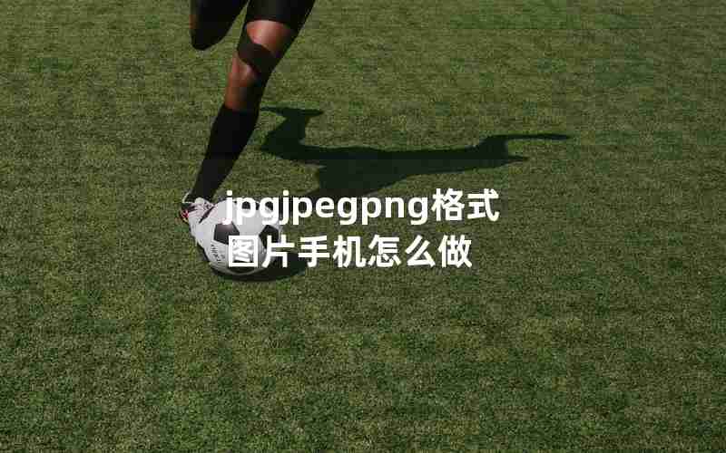 jpgjpegpng格式图片手机怎么做 jpgjpegpng格式图片手机怎么做