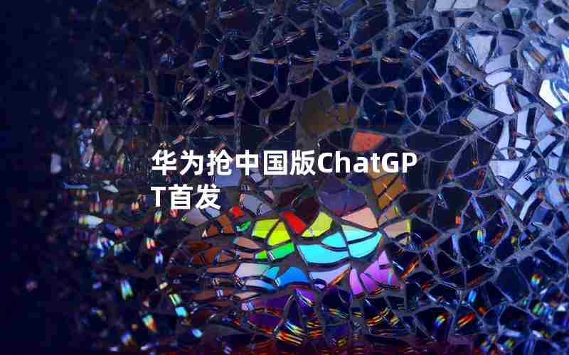 华为抢中国版ChatGPT首发 华为抢中国版ChatGPT首发