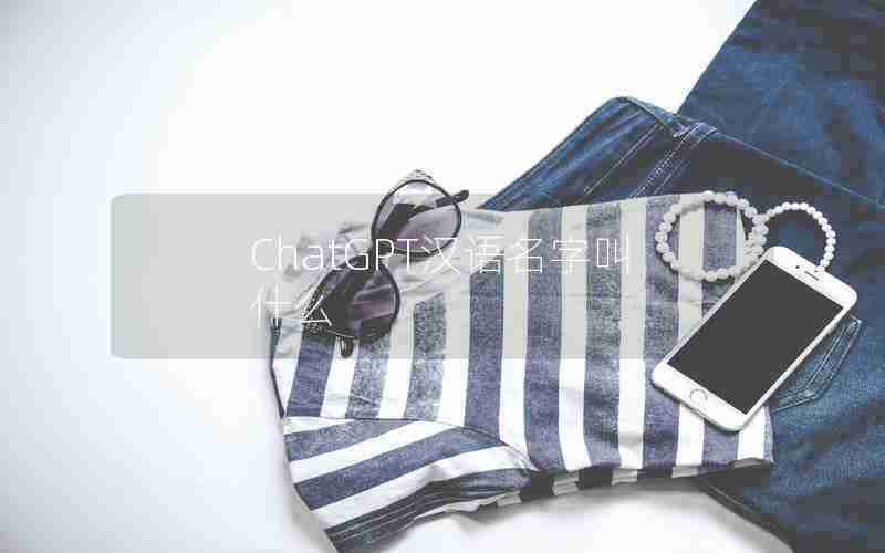 ChatGPT汉语名字叫什么 ChatGPT汉语名字叫什么