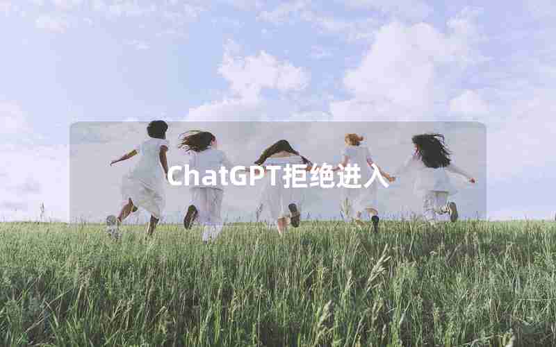 ChatGPT拒绝进入 ChatGPT拒绝进入