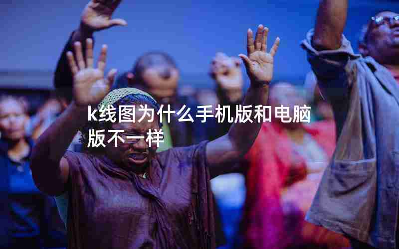 k线图为什么手机版和电脑版不一样 k线图为什么手机版和电脑版不一样