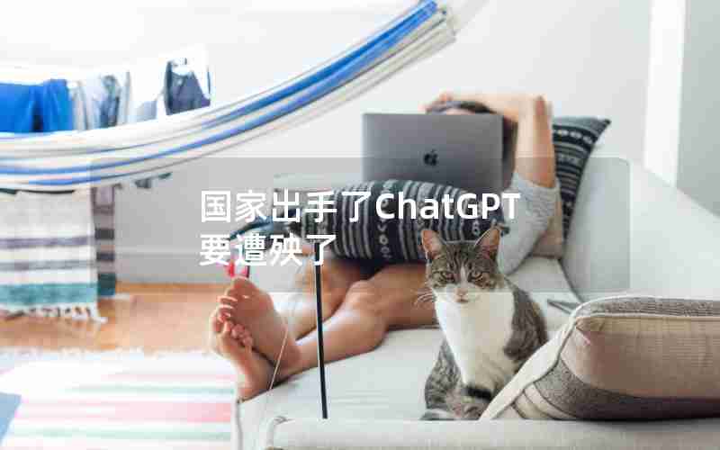 国家出手了ChatGPT要遭殃了 国家出手了ChatGPT要遭殃了