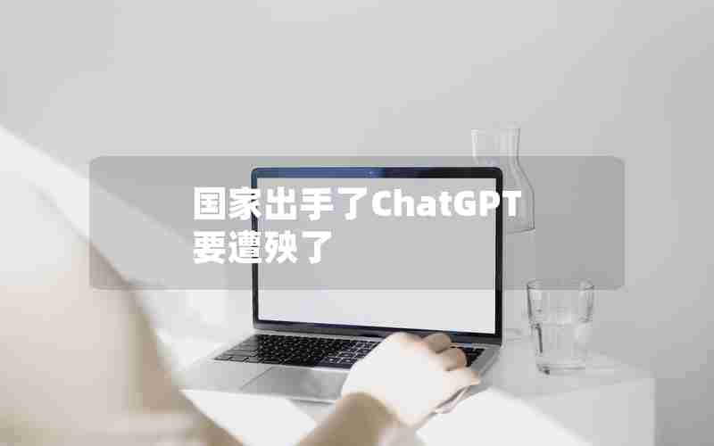 国家出手了ChatGPT要遭殃了 国家出手了ChatGPT要遭殃了