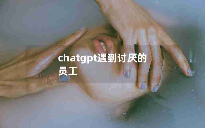 chatgpt遇到讨厌的员工 chatgpt遇到讨厌的员工