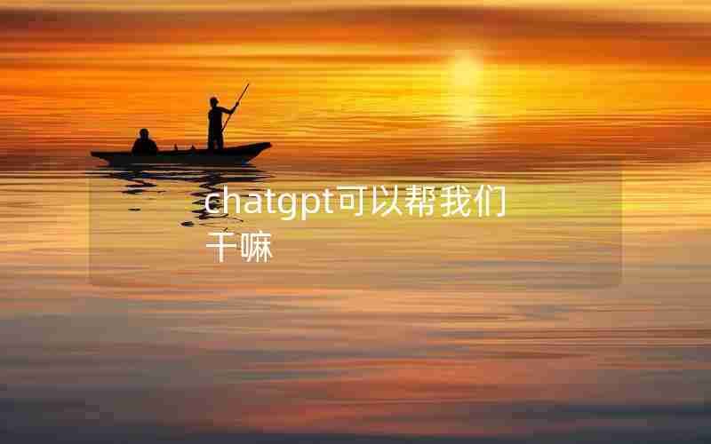 chatgpt可以帮我们干嘛 chatgpt可以帮我们干嘛
