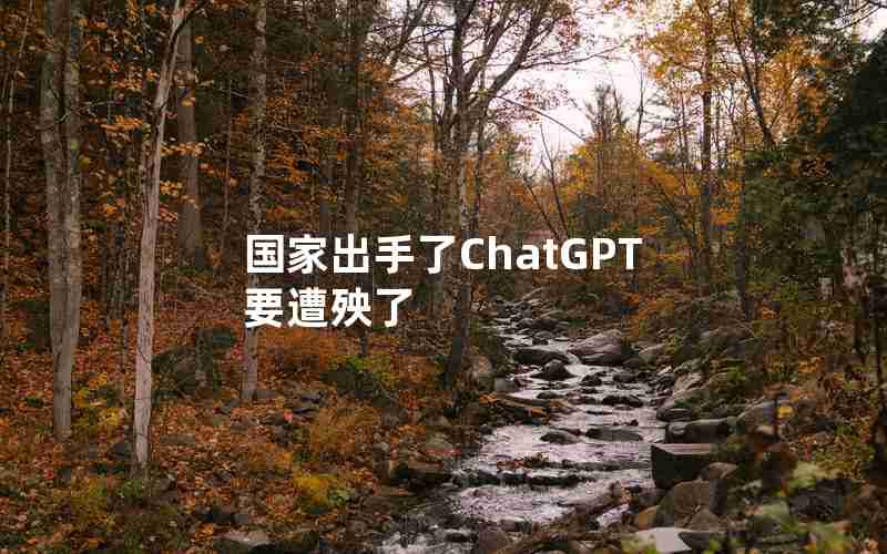 国家出手了ChatGPT要遭殃了 国家出手了ChatGPT要遭殃了