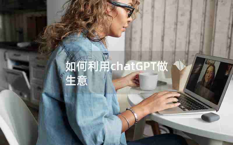 如何利用chatGPT做生意 如何利用chatGPT做生意