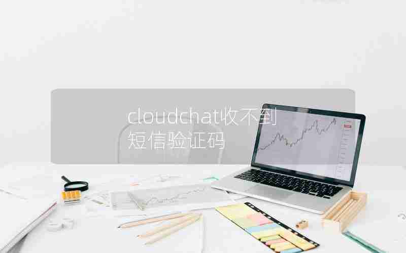 cloudchat收不到短信验证码 cloudchat收不到短信验证码