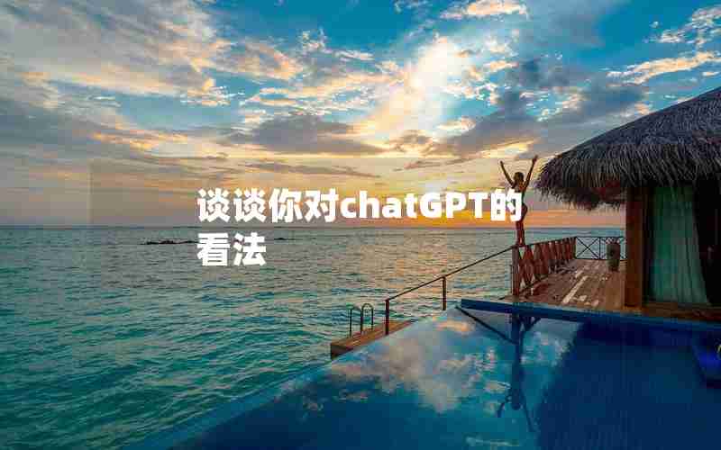 谈谈你对chatGPT的看法 谈谈你对chatGPT的看法