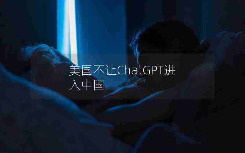 美国不让ChatGPT进入中国 美国不让ChatGPT进入中国