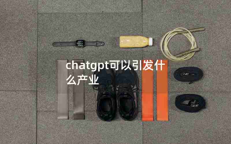 chatgpt可以引发什么产业 chatgpt可以引发什么产业