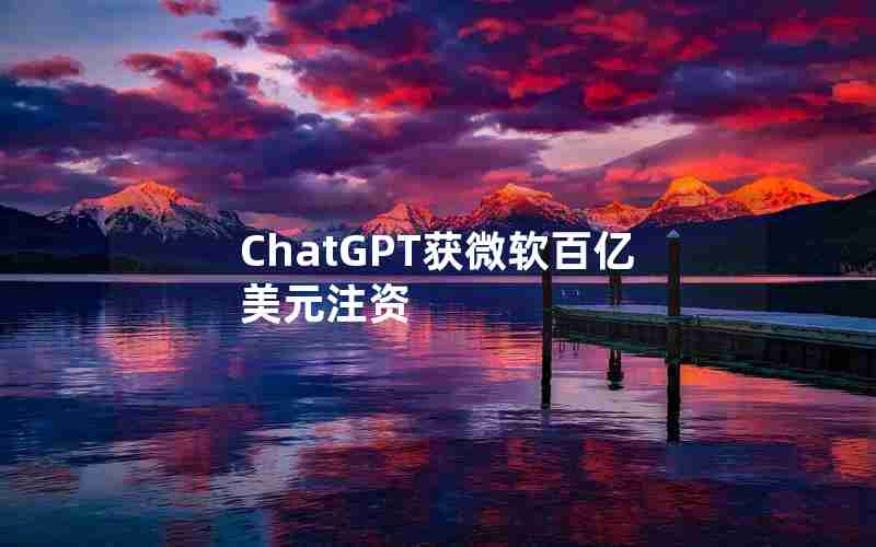 ChatGPT获微软百亿美元注资 ChatGPT获微软百亿美元注资