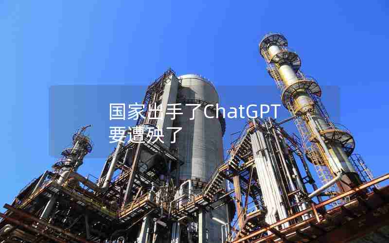 国家出手了ChatGPT要遭殃了