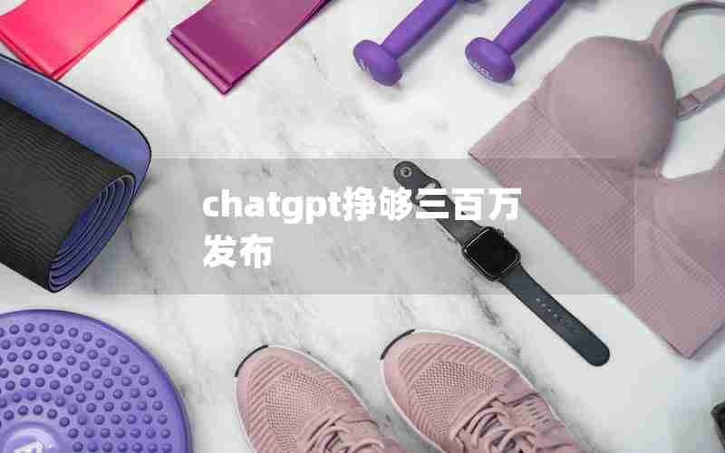 chatgpt挣够三百万发布