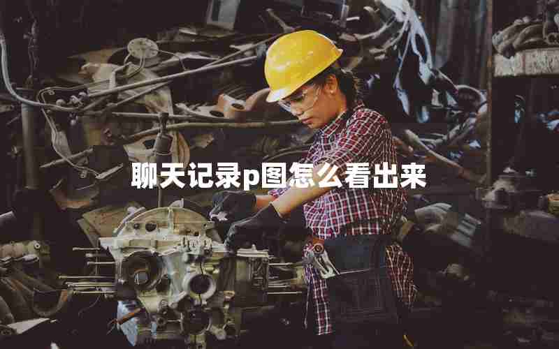 聊天记录p图怎么看出来 聊天记录p图怎么看出来