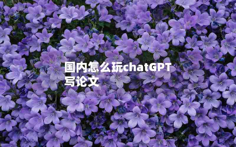 国内怎么玩chatGPT写论文 国内怎么玩chatGPT写论文