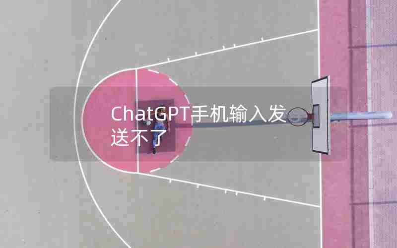 ChatGPT手机输入发送不了 ChatGPT手机输入发送不了