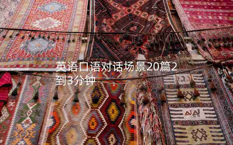 英语口语对话场景20篇2到3分钟 英语口语对话场景20篇2到3分钟
