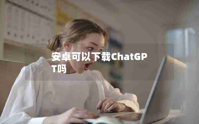 安卓可以下载ChatGPT吗 安卓可以下载ChatGPT吗