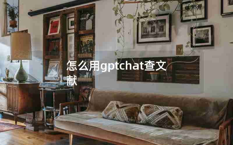 怎么用gptchat查文献 怎么用gptchat查文献