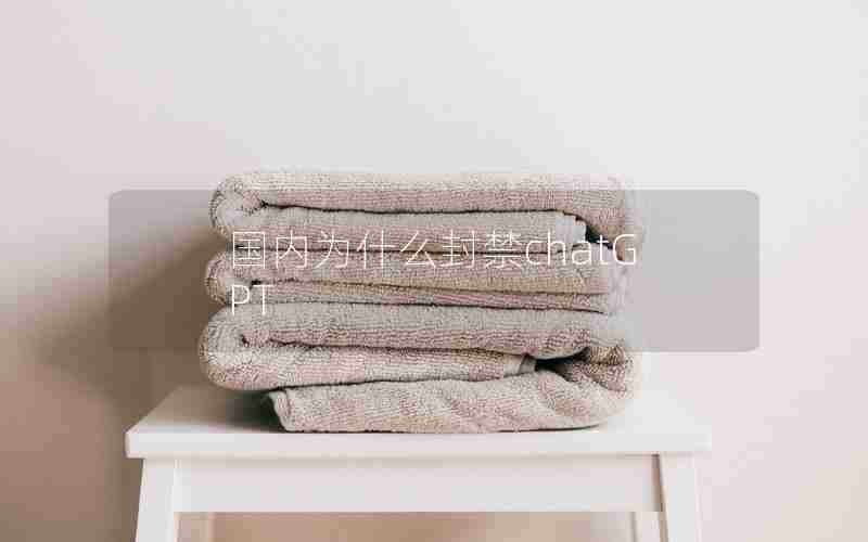 国内为什么封禁chatGPT 国内为什么封禁chatGPT