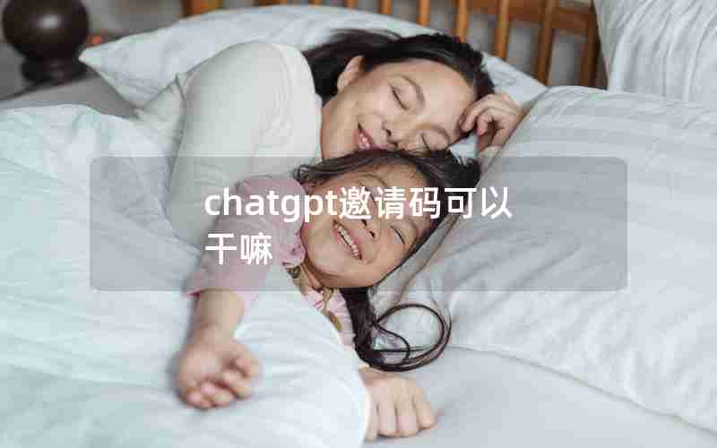 chatgpt邀请码可以干嘛 chatgpt邀请码可以干嘛