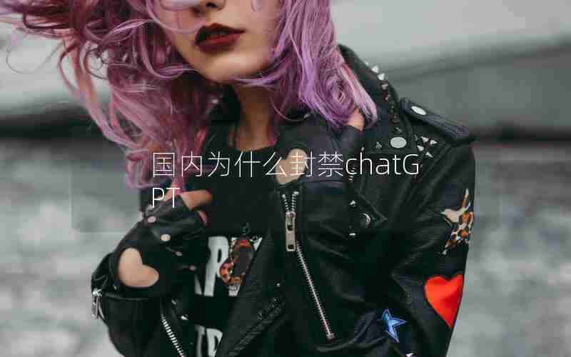 国内为什么封禁chatGPT 国内为什么封禁chatGPT