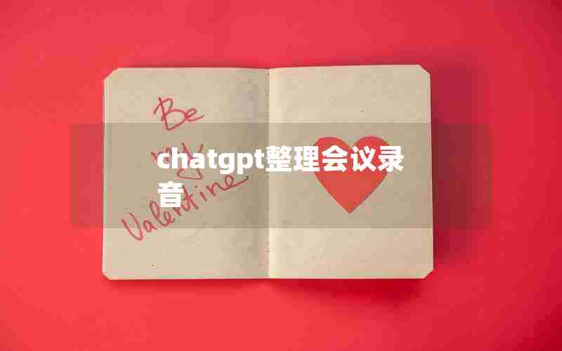 chatgpt整理会议录音 chatgpt整理会议录音