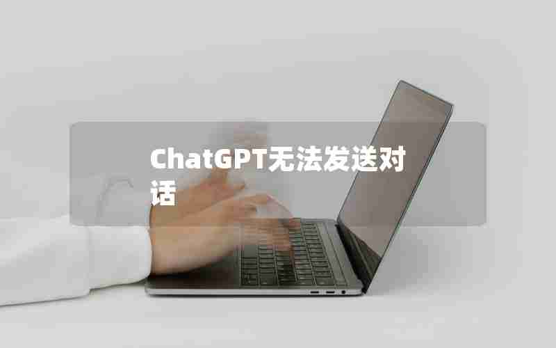 ChatGPT无法发送对话 ChatGPT无法发送对话