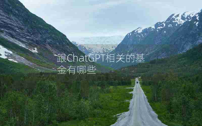 跟ChatGPT相关的基金有哪些