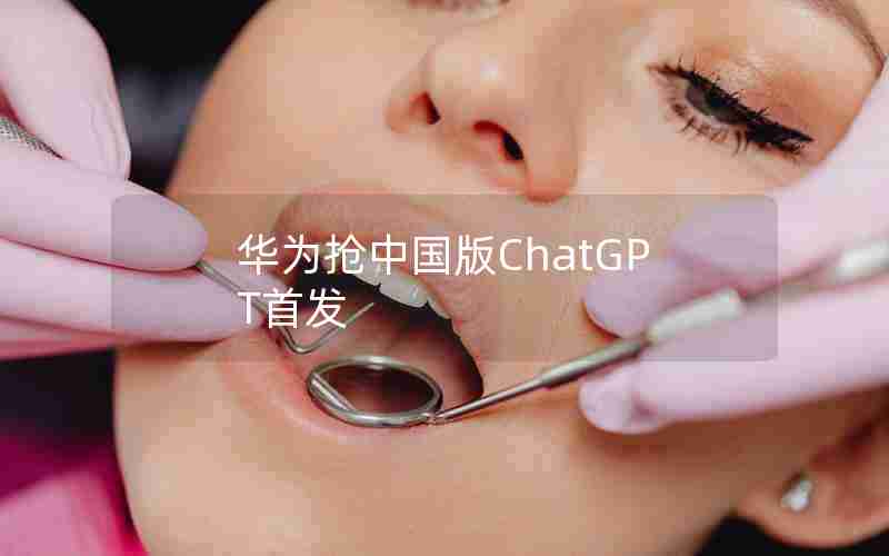 华为抢中国版ChatGPT首发 华为抢中国版ChatGPT首发