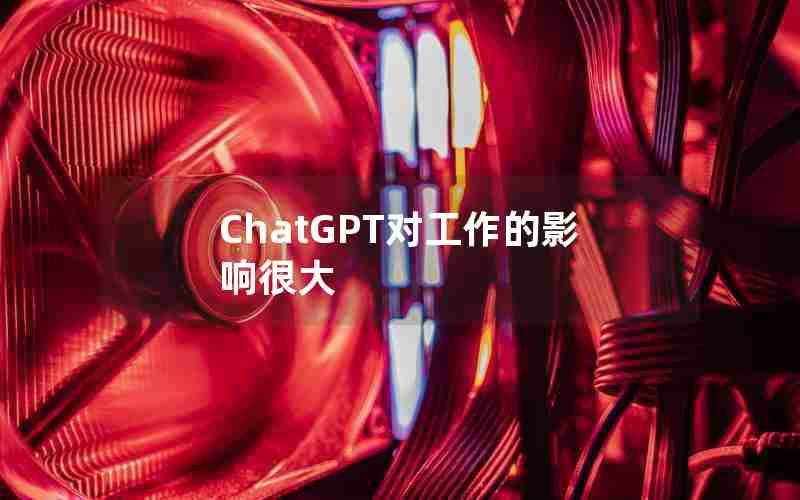 ChatGPT对工作的影响很大 ChatGPT对工作的影响很大