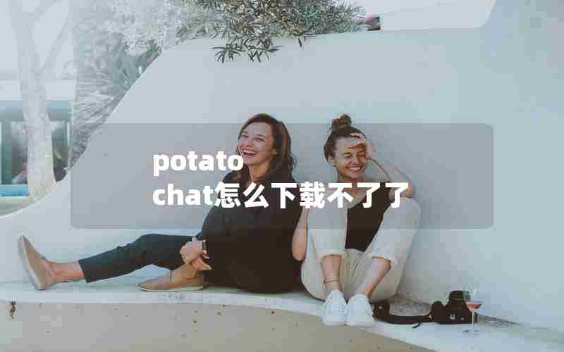 potato chat怎么下载不了了 potato chat怎么下载不了了