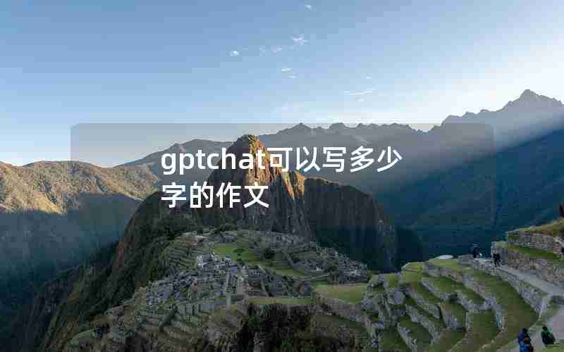 gptchat可以写多少字的作文 gptchat可以写多少字的作文