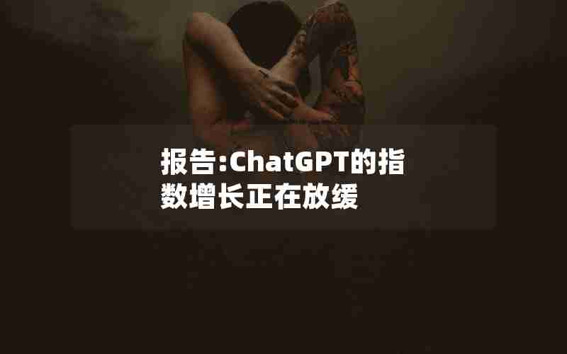 报告:ChatGPT的指数增长正在放缓 报告:ChatGPT的指数增长正在放缓