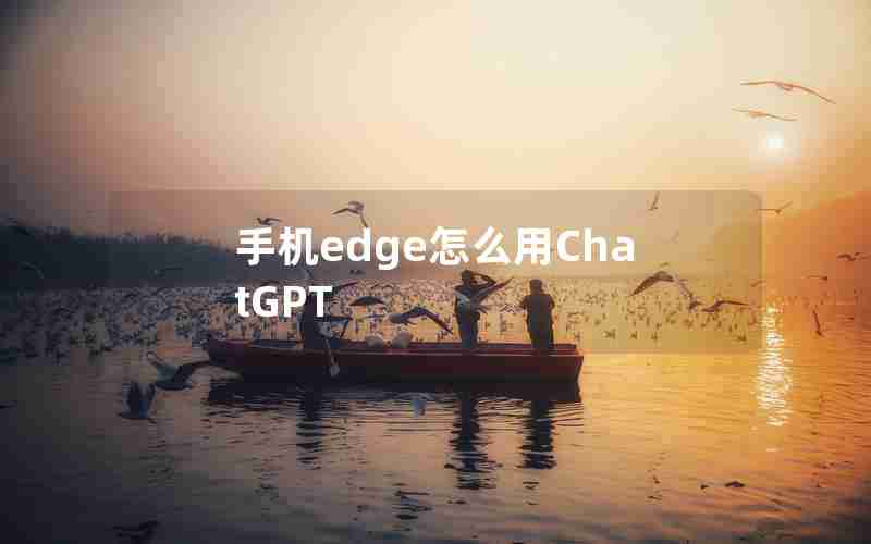 手机edge怎么用ChatGPT 手机edge怎么用ChatGPT