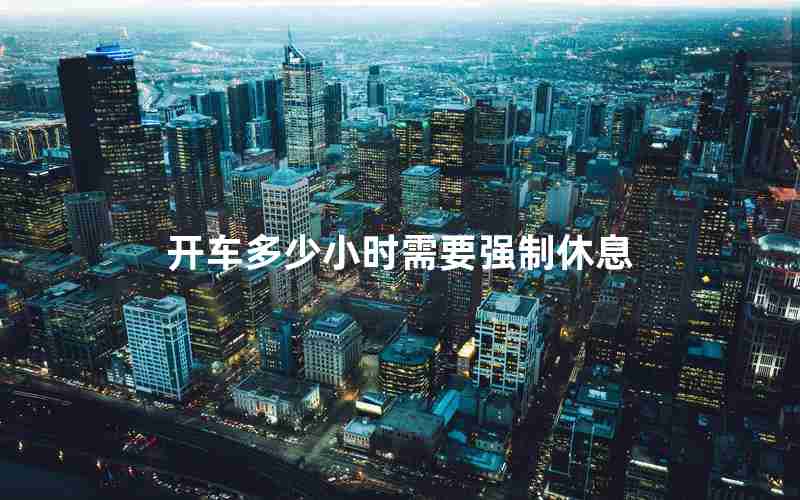 开车多少小时需要强制休息 开车多少小时需要强制休息