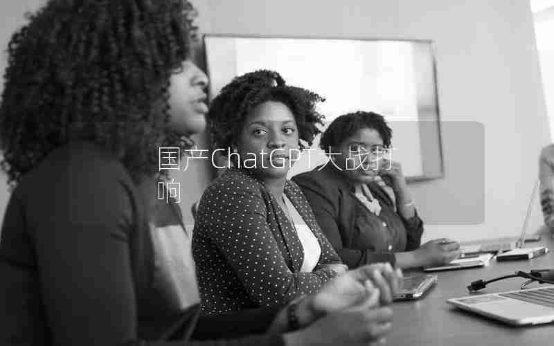 国产ChatGPT大战打响 国产ChatGPT大战打响