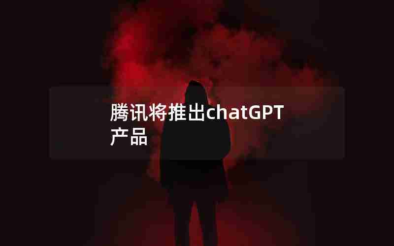 腾讯将推出chatGPT产品
