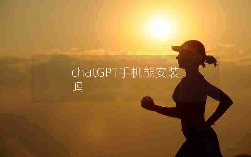 chatGPT手机能安装吗 chatGPT手机能安装吗