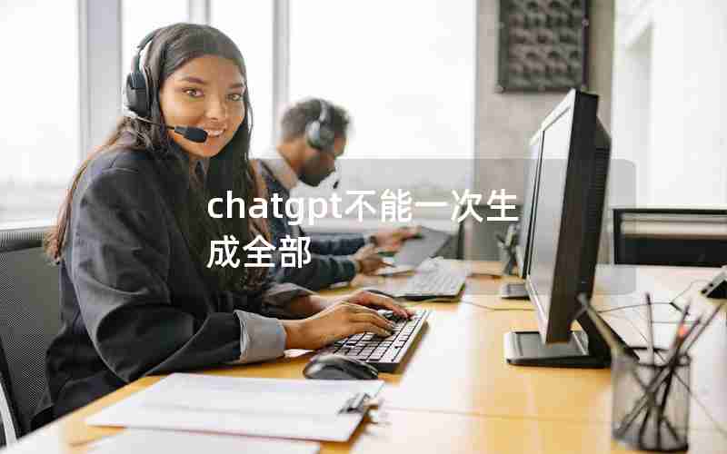 chatgpt不能一次生成全部 chatgpt不能一次生成全部