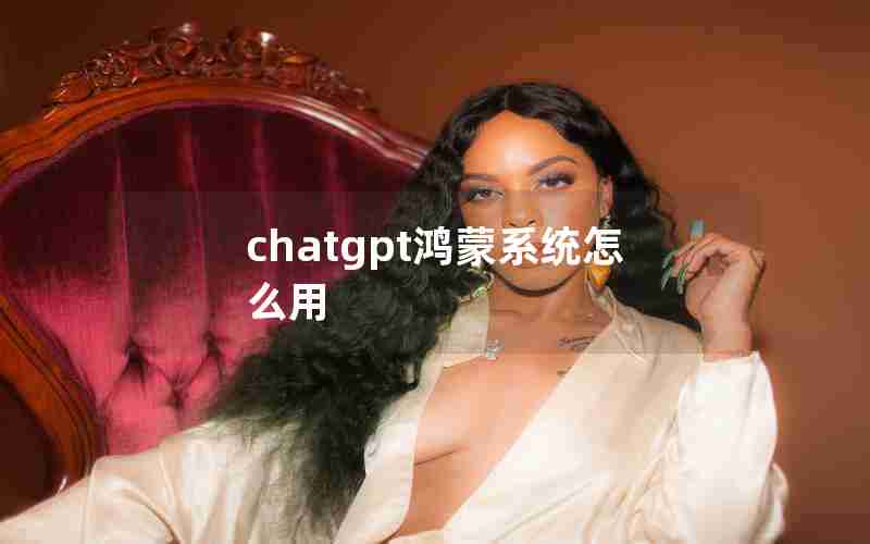 chatgpt鸿蒙系统怎么用 chatgpt鸿蒙系统怎么用