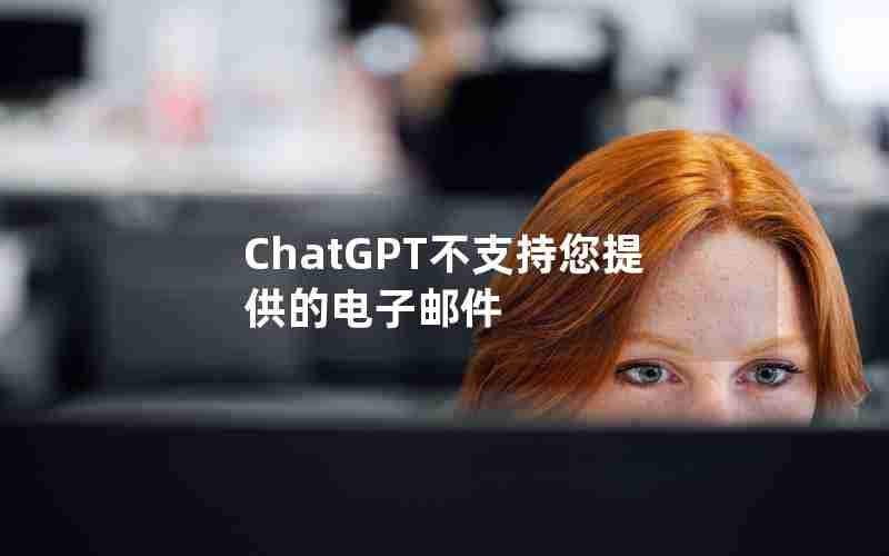 ChatGPT不支持您提供的电子邮件 ChatGPT不支持您提供的电子邮件