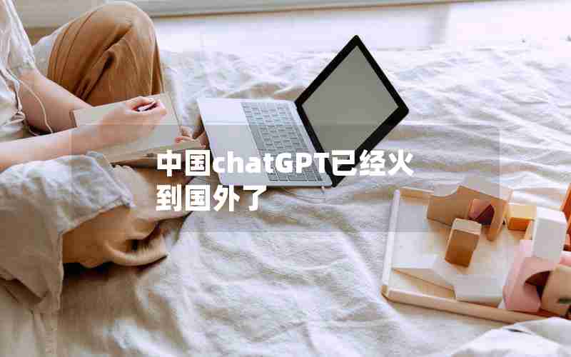 中国chatGPT已经火到国外了 中国chatGPT已经火到国外了