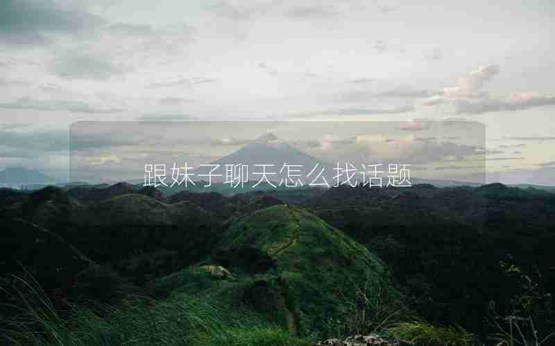 跟妹子聊天怎么找话题