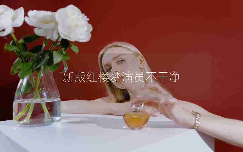 新版红楼梦演员不干净 新版红楼梦演员不干净